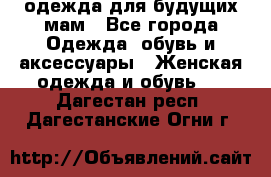 одежда для будущих мам - Все города Одежда, обувь и аксессуары » Женская одежда и обувь   . Дагестан респ.,Дагестанские Огни г.